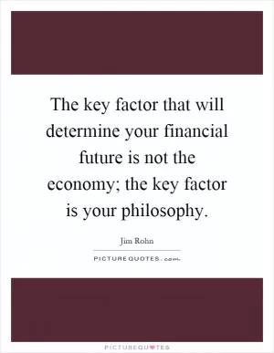 The key factor that will determine your financial future is not the economy; the key factor is your philosophy Picture Quote #1