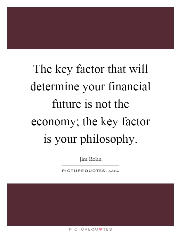 The key factor that will determine your financial future is not the economy; the key factor is your philosophy Picture Quote #1
