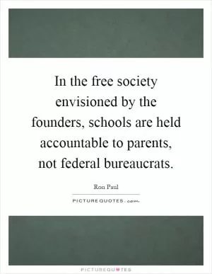 In the free society envisioned by the founders, schools are held accountable to parents, not federal bureaucrats Picture Quote #1