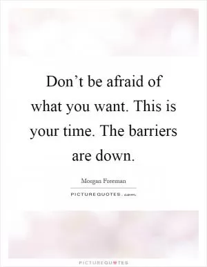 Don’t be afraid of what you want. This is your time. The barriers are down Picture Quote #1