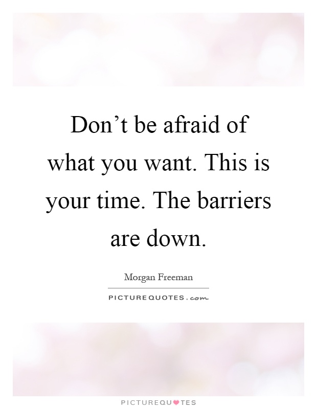 Don't be afraid of what you want. This is your time. The barriers are down Picture Quote #1