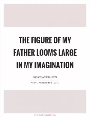 The figure of my father looms large in my imagination Picture Quote #1