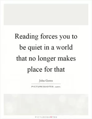 Reading forces you to be quiet in a world that no longer makes place for that Picture Quote #1
