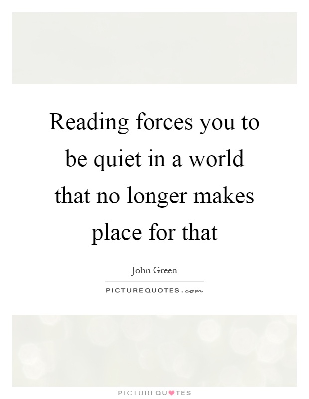 Reading forces you to be quiet in a world that no longer makes place for that Picture Quote #1