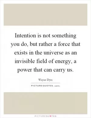 Intention is not something you do, but rather a force that exists in the universe as an invisible field of energy, a power that can carry us Picture Quote #1