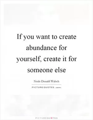 If you want to create abundance for yourself, create it for someone else Picture Quote #1