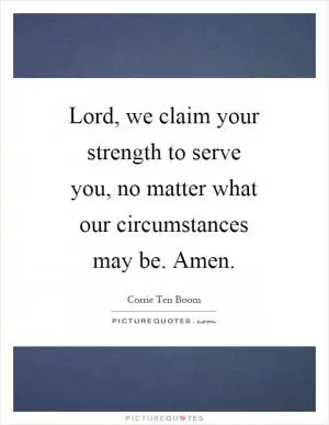 Lord, we claim your strength to serve you, no matter what our circumstances may be. Amen Picture Quote #1