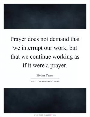 Prayer does not demand that we interrupt our work, but that we continue working as if it were a prayer Picture Quote #1