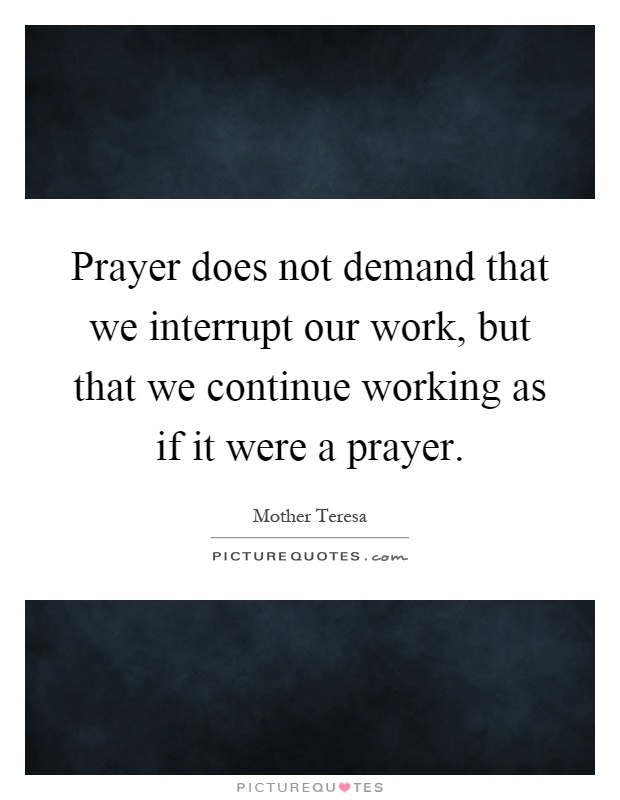 Prayer does not demand that we interrupt our work, but that we continue working as if it were a prayer Picture Quote #1