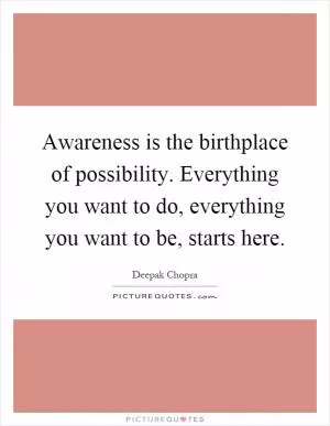 Awareness is the birthplace of possibility. Everything you want to do, everything you want to be, starts here Picture Quote #1