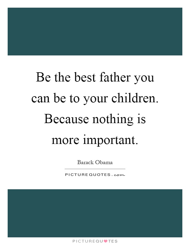 Be the best father you can be to your children. Because nothing is more important Picture Quote #1