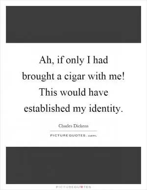 Ah, if only I had brought a cigar with me! This would have established my identity Picture Quote #1