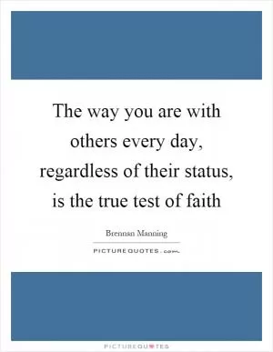 The way you are with others every day, regardless of their status, is the true test of faith Picture Quote #1