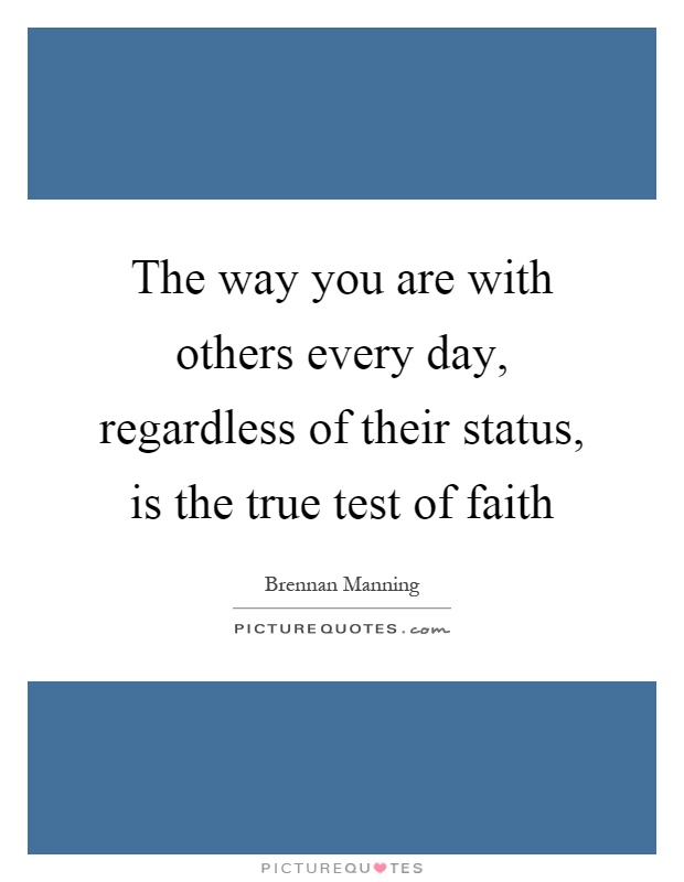 The way you are with others every day, regardless of their status, is the true test of faith Picture Quote #1