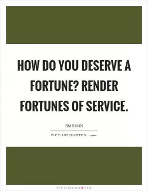 How do you deserve a fortune? Render fortunes of service Picture Quote #1