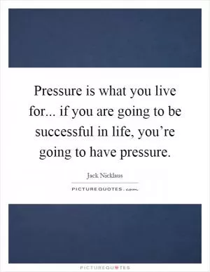 Pressure is what you live for... if you are going to be successful in life, you’re going to have pressure Picture Quote #1