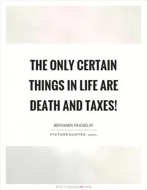 The only certain things in life are death and taxes! Picture Quote #1