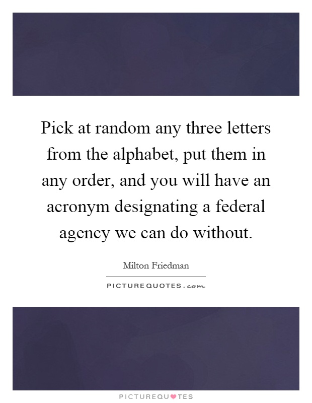 Pick at random any three letters from the alphabet, put them in any order, and you will have an acronym designating a federal agency we can do without Picture Quote #1