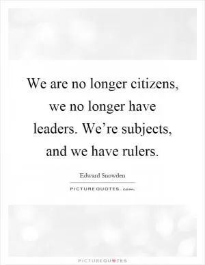 We are no longer citizens, we no longer have leaders. We’re subjects, and we have rulers Picture Quote #1