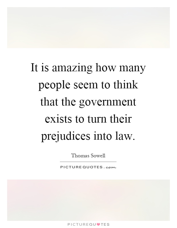 It is amazing how many people seem to think that the government exists to turn their prejudices into law Picture Quote #1