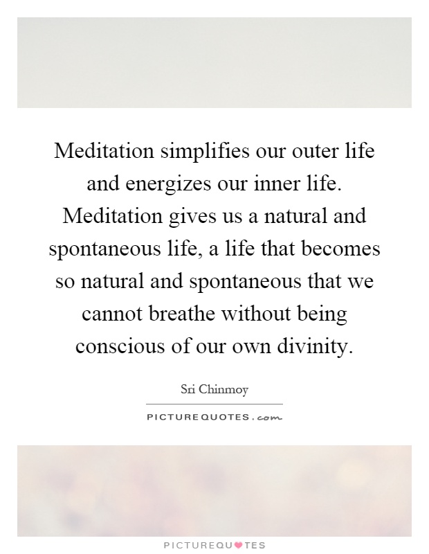 Meditation simplifies our outer life and energizes our inner life. Meditation gives us a natural and spontaneous life, a life that becomes so natural and spontaneous that we cannot breathe without being conscious of our own divinity Picture Quote #1