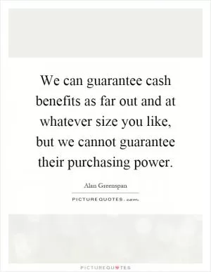 We can guarantee cash benefits as far out and at whatever size you like, but we cannot guarantee their purchasing power Picture Quote #1