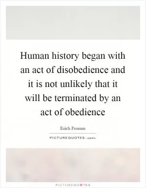 Human history began with an act of disobedience and it is not unlikely that it will be terminated by an act of obedience Picture Quote #1