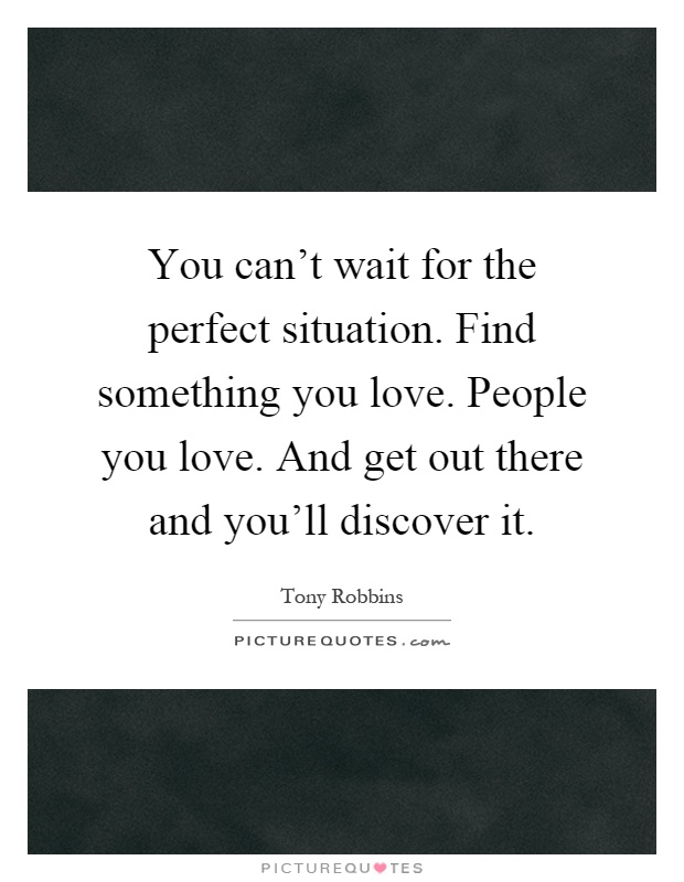You can't wait for the perfect situation. Find something you love. People you love. And get out there and you'll discover it Picture Quote #1