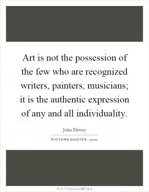 Art is not the possession of the few who are recognized writers, painters, musicians; it is the authentic expression of any and all individuality Picture Quote #1