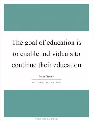 The goal of education is to enable individuals to continue their education Picture Quote #1