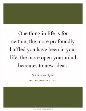 One thing in life is for certain, the more profoundly baffled you have been in your life, the more open your mind becomes to new ideas Picture Quote #1