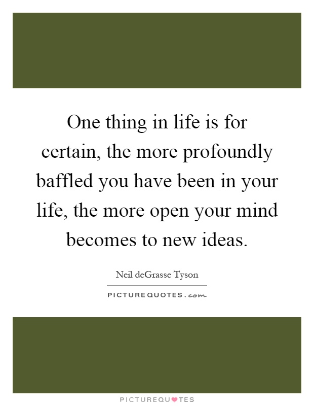 One thing in life is for certain, the more profoundly baffled you have been in your life, the more open your mind becomes to new ideas Picture Quote #1