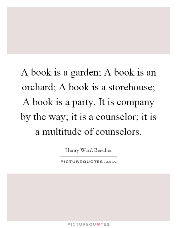 A book is a garden; A book is an orchard; A book is a storehouse; A book is a party. It is company by the way; it is a counselor; it is a multitude of counselors Picture Quote #1