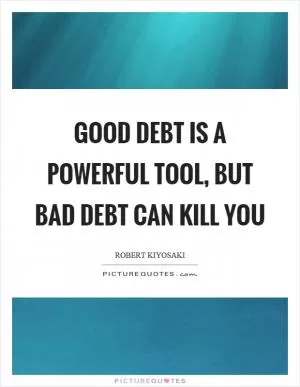 Good debt is a powerful tool, but bad debt can kill you Picture Quote #1