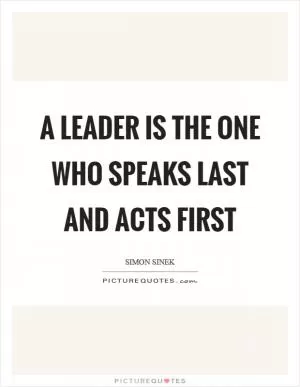 A leader is the one who speaks last and acts first Picture Quote #1
