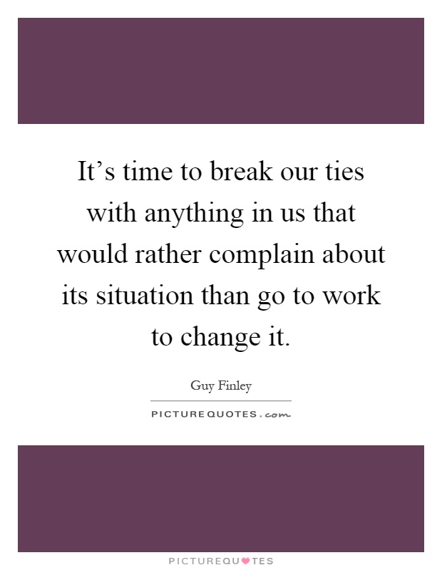 It's time to break our ties with anything in us that would rather complain about its situation than go to work to change it Picture Quote #1