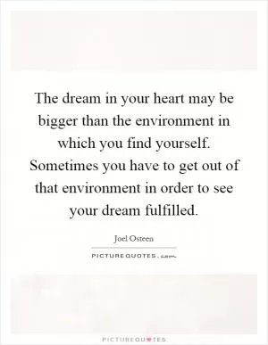 The dream in your heart may be bigger than the environment in which you find yourself. Sometimes you have to get out of that environment in order to see your dream fulfilled Picture Quote #1