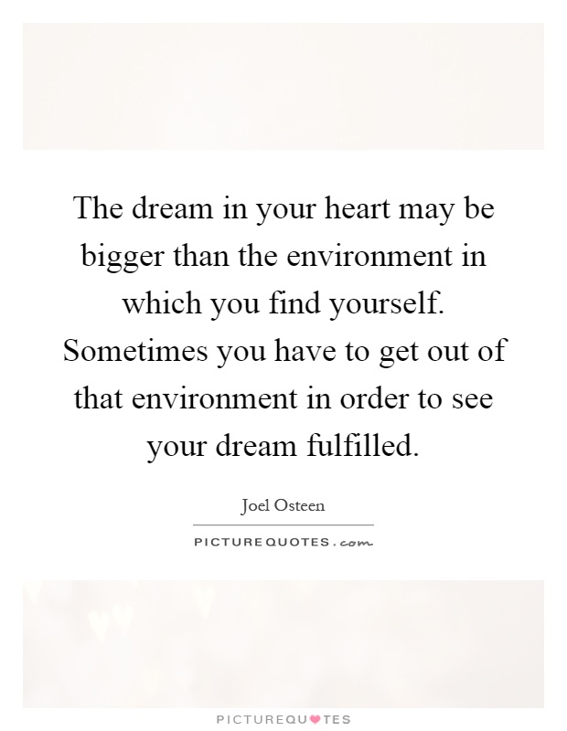 The dream in your heart may be bigger than the environment in which you find yourself. Sometimes you have to get out of that environment in order to see your dream fulfilled Picture Quote #1