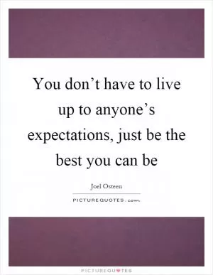 You don’t have to live up to anyone’s expectations, just be the best you can be Picture Quote #1
