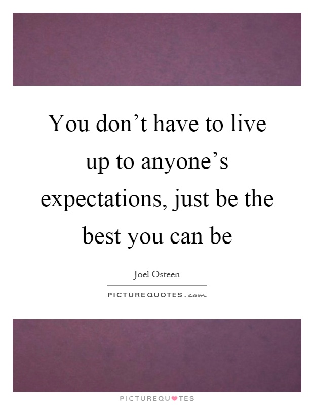 You don't have to live up to anyone's expectations, just be the best you can be Picture Quote #1