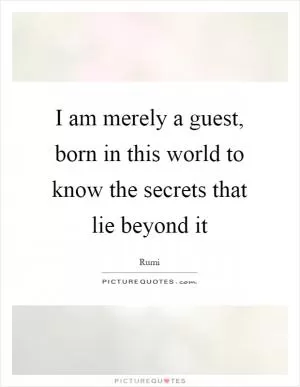 I am merely a guest, born in this world to know the secrets that lie beyond it Picture Quote #1