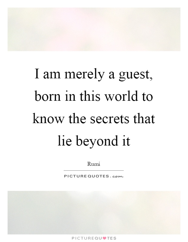 I am merely a guest, born in this world to know the secrets that lie beyond it Picture Quote #1