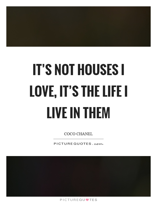 It's not houses I love, it's the life I live in them Picture Quote #1