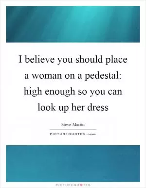 I believe you should place a woman on a pedestal: high enough so you can look up her dress Picture Quote #1