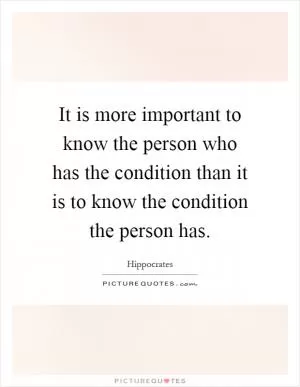 It is more important to know the person who has the condition than it is to know the condition the person has Picture Quote #1
