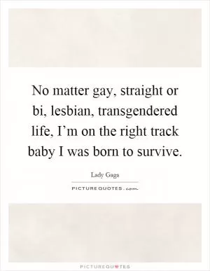 No matter gay, straight or bi, lesbian, transgendered life, I’m on the right track baby I was born to survive Picture Quote #1