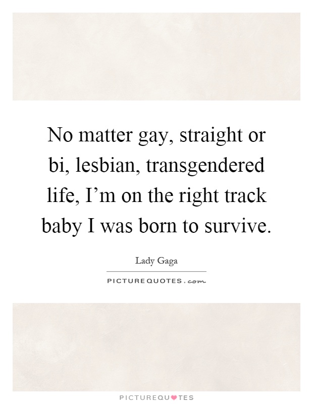No matter gay, straight or bi, lesbian, transgendered life, I'm on the right track baby I was born to survive Picture Quote #1