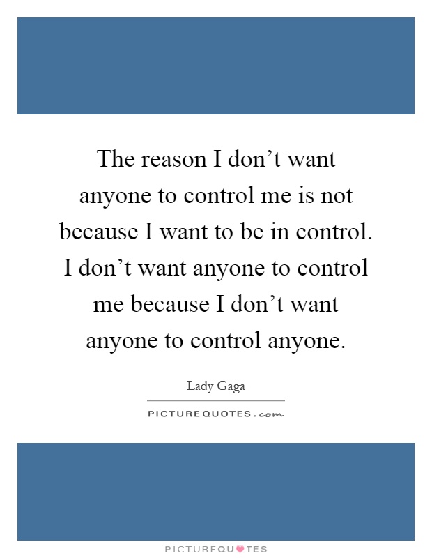 The reason I don't want anyone to control me is not because I want to be in control. I don't want anyone to control me because I don't want anyone to control anyone Picture Quote #1