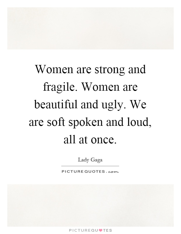 Women are strong and fragile. Women are beautiful and ugly. We are soft spoken and loud, all at once Picture Quote #1