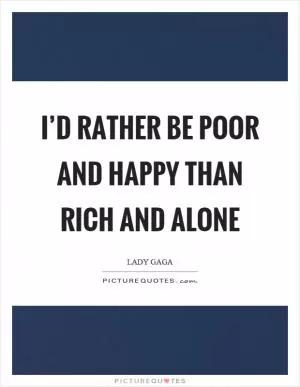 I’d rather be poor and happy than rich and alone Picture Quote #1